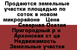 Продаются земельные участки площадью по 6 соток в новом микрорайоне › Цена ­ 400 000 - Северная Осетия, Пригородный р-н, Архонская ст-ца Недвижимость » Земельные участки продажа   . Северная Осетия